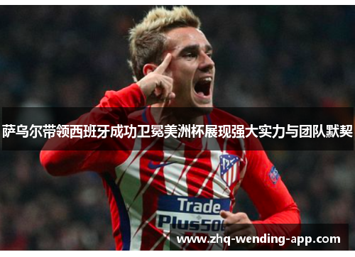 萨乌尔带领西班牙成功卫冕美洲杯展现强大实力与团队默契 萨乌尔带领西班牙成功卫冕美洲杯展现强大实力与团队默契