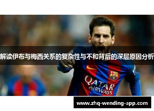 解读伊布与梅西关系的复杂性与不和背后的深层原因分析 解读伊布与梅西关系的复杂性与不和背后的深层原因分析