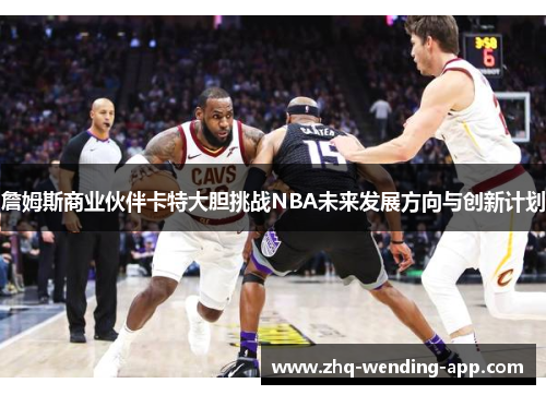 詹姆斯商业伙伴卡特大胆挑战NBA未来发展方向与创新计划 詹姆斯商业伙伴卡特大胆挑战NBA未来发展方向与创新计划