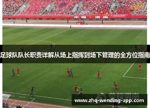 足球队队长职责详解从场上指挥到场下管理的全方位指南
