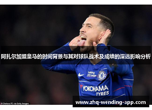 阿扎尔加盟皇马的时间背景与其对球队战术及成绩的深远影响分析