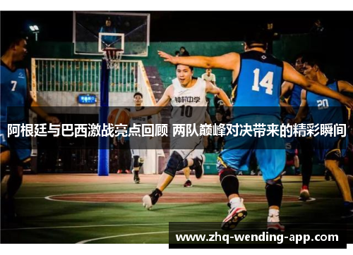 阿根廷与巴西激战亮点回顾 两队巅峰对决带来的精彩瞬间 阿根廷与巴西激战亮点回顾 两队巅峰对决带来的精彩瞬间