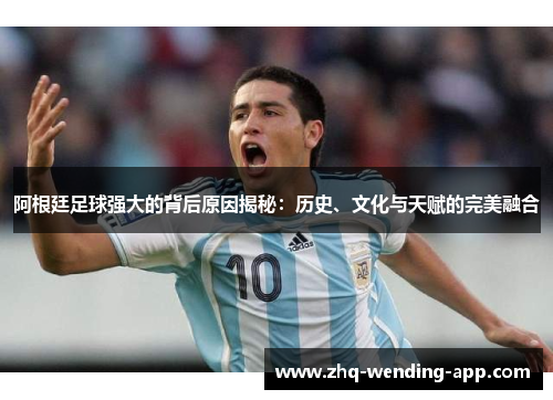 阿根廷足球强大的背后原因揭秘:历史、文化与天赋的完美融合 阿根廷足球强大的背后原因揭秘:历史、文化与天赋的完美融合