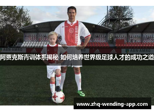 阿贾克斯青训体系揭秘 如何培养世界级足球人才的成功之道 阿贾克斯青训体系揭秘 如何培养世界级足球人才的成功之道