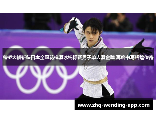 高桥大辅斩获日本全国花样滑冰锦标赛男子单人滑金牌 再度书写辉煌传奇 高桥大辅斩获日本全国花样滑冰锦标赛男子单人滑金牌 再度书写辉煌传奇