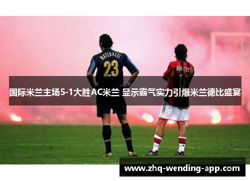 国际米兰主场5-1大胜AC米兰 显示霸气实力引爆米兰德比盛宴 国际米兰主场5-1大胜AC米兰 显示霸气实力引爆米兰德比盛宴