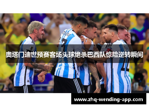 奥塔门迪世预赛客场头球绝杀巴西队惊险逆转瞬间 奥塔门迪世预赛客场头球绝杀巴西队惊险逆转瞬间