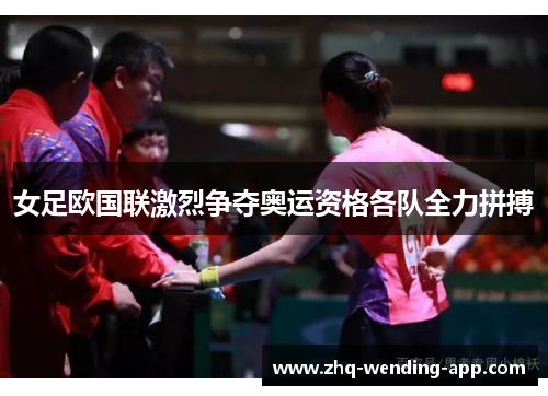 女足欧国联激烈争夺奥运资格各队全力拼搏