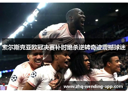 索尔斯克亚欧冠决赛补时绝杀逆转奇迹震撼球迷