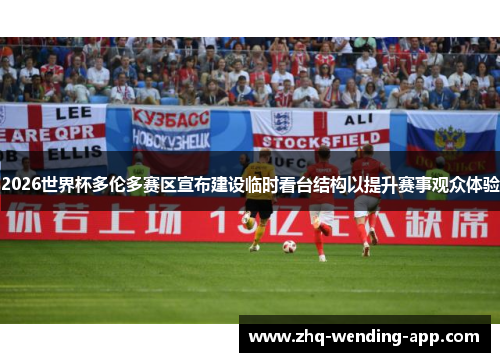 2026世界杯多伦多赛区宣布建设临时看台结构以提升赛事观众体验