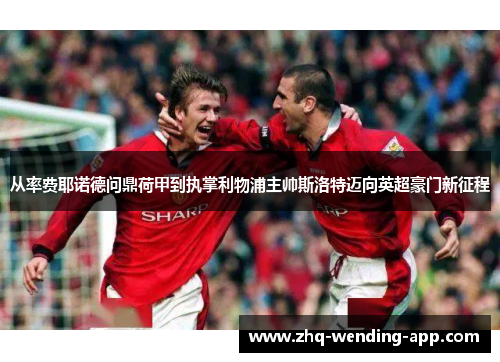 从率费耶诺德问鼎荷甲到执掌利物浦主帅斯洛特迈向英超豪门新征程 从率费耶诺德问鼎荷甲到执掌利物浦主帅斯洛特迈向英超豪门新征程