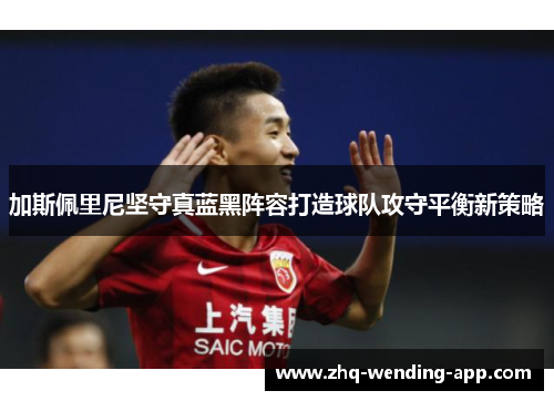 加斯佩里尼坚守真蓝黑阵容打造球队攻守平衡新策略 加斯佩里尼坚守真蓝黑阵容打造球队攻守平衡新策略