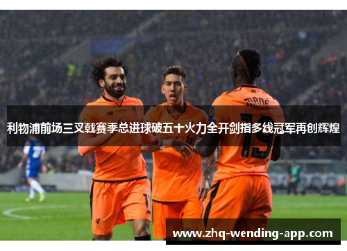 利物浦前场三叉戟赛季总进球破五十火力全开剑指多线冠军再创辉煌 利物浦前场三叉戟赛季总进球破五十火力全开剑指多线冠军再创辉煌