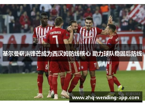 基尔曼崭露锋芒成为西汉姆防线核心 助力球队稳固后防线 基尔曼崭露锋芒成为西汉姆防线核心 助力球队稳固后防线