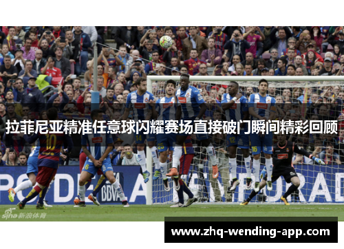 拉菲尼亚精准任意球闪耀赛场直接破门瞬间精彩回顾