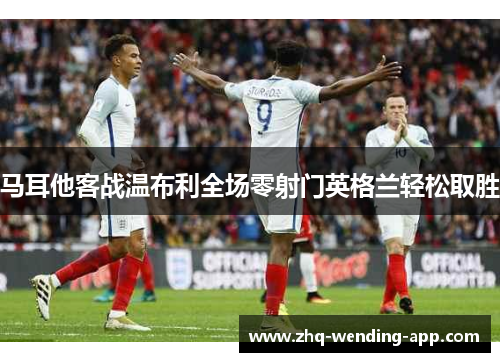 马耳他客战温布利全场零射门英格兰轻松取胜 马耳他客战温布利全场零射门英格兰轻松取胜