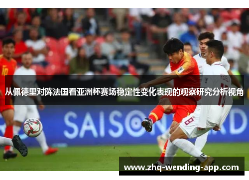 从佩德里对阵法国看亚洲杯赛场稳定性变化表现的观察研究分析视角