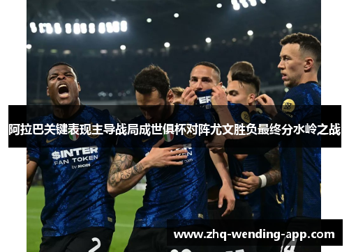 阿拉巴关键表现主导战局成世俱杯对阵尤文胜负最终分水岭之战