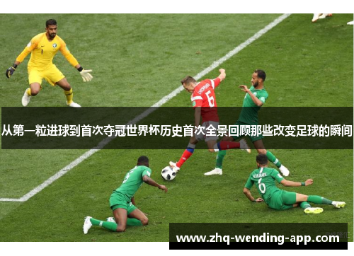 从第一粒进球到首次夺冠世界杯历史首次全景回顾那些改变足球的瞬间 从第一粒进球到首次夺冠世界杯历史首次全景回顾那些改变足球的瞬间