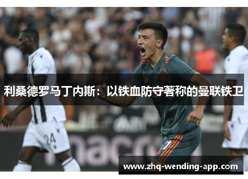 利桑德罗马丁内斯:以铁血防守著称的曼联铁卫 利桑德罗马丁内斯:以铁血防守著称的曼联铁卫