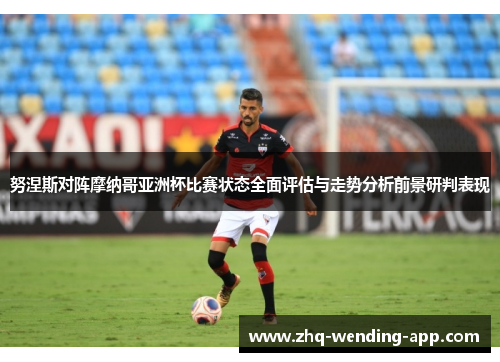 努涅斯对阵摩纳哥亚洲杯比赛状态全面评估与走势分析前景研判表现 努涅斯对阵摩纳哥亚洲杯比赛状态全面评估与走势分析前景研判表现