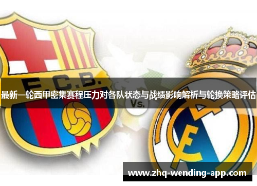最新一轮西甲密集赛程压力对各队状态与战绩影响解析与轮换策略评估