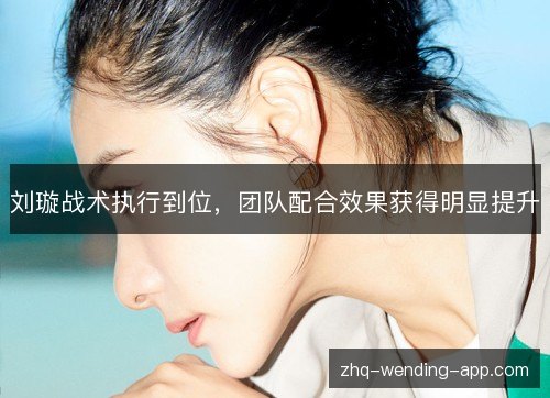 刘璇战术执行到位,团队配合效果获得明显提升 刘璇战术执行到位,团队配合效果获得明显提升